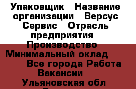 Упаковщик › Название организации ­ Версус Сервис › Отрасль предприятия ­ Производство › Минимальный оклад ­ 24 000 - Все города Работа » Вакансии   . Ульяновская обл.,Барыш г.